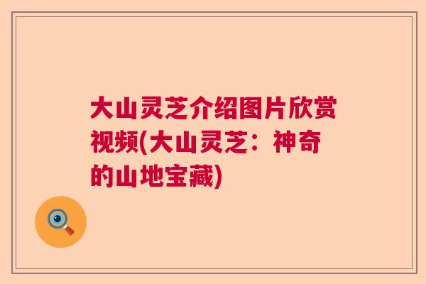 大山灵芝介绍图片欣赏视频(大山灵芝：神奇的山地宝藏)  第1张