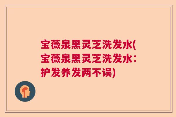 宝薇泉黑灵芝洗发水(宝薇泉黑灵芝洗发水：护发养发两不误)  第1张