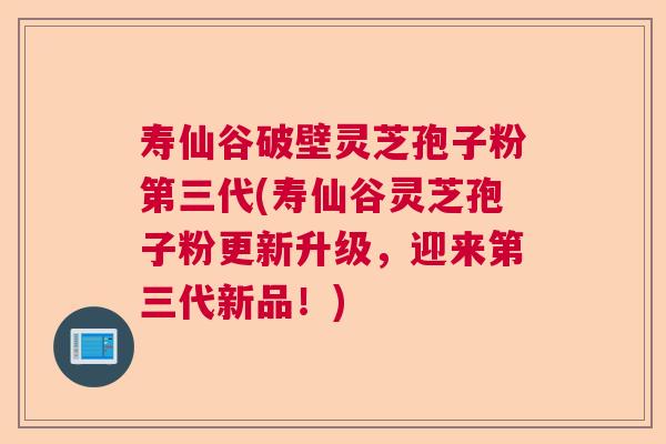 寿仙谷破壁灵芝孢子粉第三代(寿仙谷灵芝孢子粉更新升级，迎来第三代新品！)  第1张