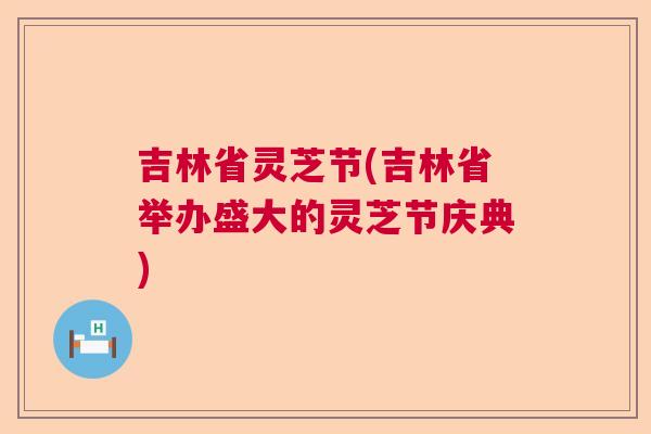 吉林省灵芝节(吉林省举办盛大的灵芝节庆典)  第1张