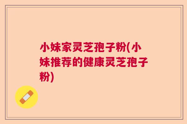 小妹家灵芝孢子粉(小妹推荐的健康灵芝孢子粉)  第1张