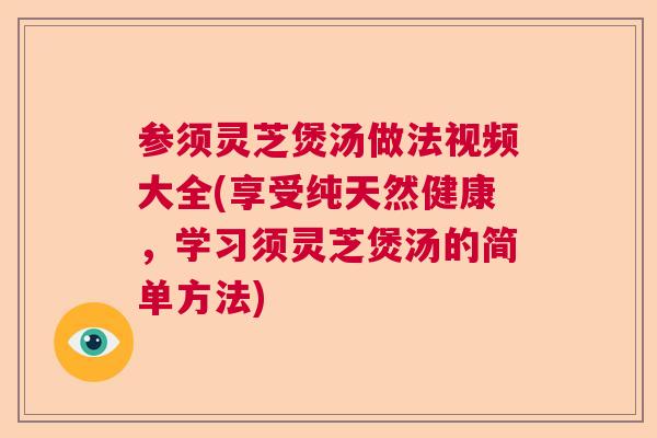 参须灵芝煲汤做法视频大全(享受纯天然健康，学习须灵芝煲汤的简单方法)  第1张