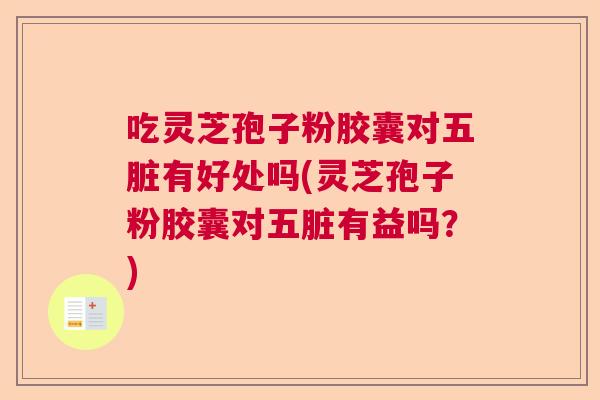 吃灵芝孢子粉胶囊对五脏有好处吗(灵芝孢子粉胶囊对五脏有益吗？)  第1张
