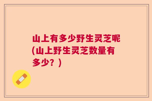 山上有多少野生灵芝呢(山上野生灵芝数量有多少？)  第1张