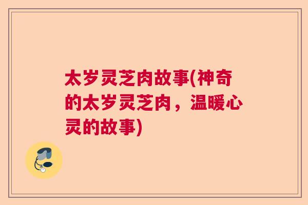 太岁灵芝肉故事(神奇的太岁灵芝肉，温暖心灵的故事)  第1张