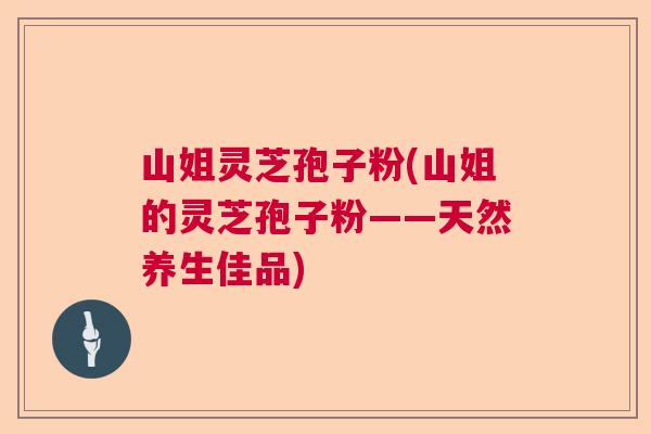 山姐灵芝孢子粉(山姐的灵芝孢子粉——天然养生佳品)  第1张