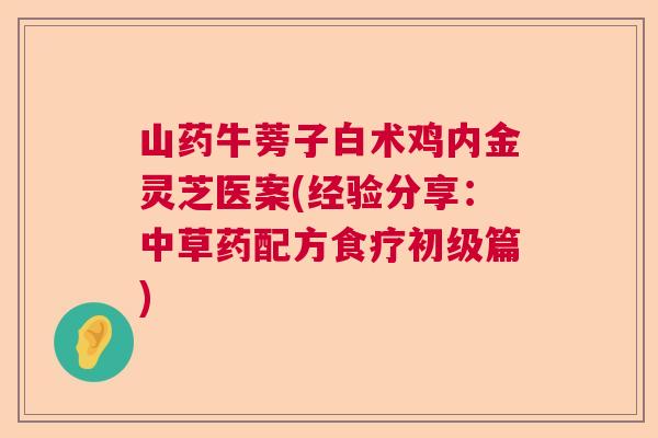 山药牛蒡子白术鸡内金灵芝医案(经验分享：中草药配方食疗初级篇)  第1张