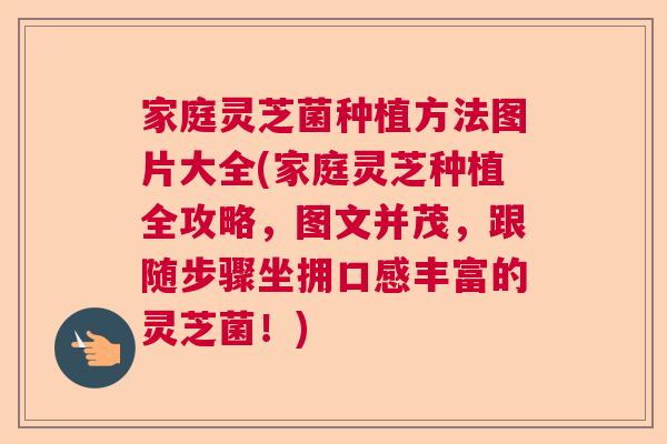 家庭灵芝菌种植方法图片大全(家庭灵芝种植全攻略，图文并茂，跟随步骤坐拥口感丰富的灵芝菌！)  第1张