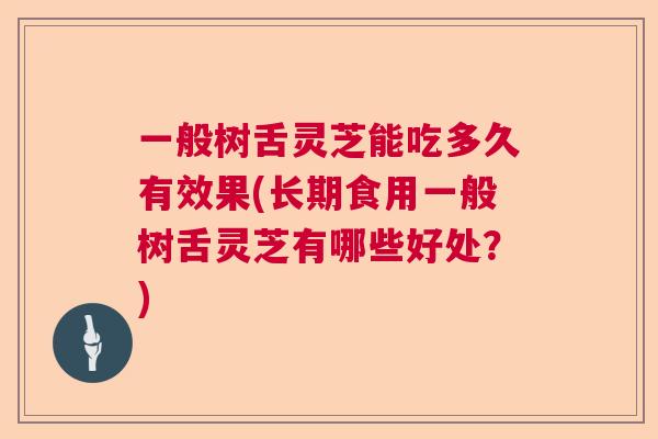 一般树舌灵芝能吃多久有效果(长期食用一般树舌灵芝有哪些好处？)  第1张