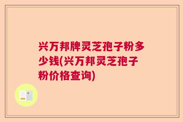兴万邦牌灵芝孢子粉多少钱(兴万邦灵芝孢子粉价格查询)  第1张