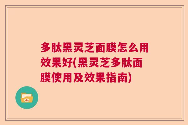 多肽黑灵芝面膜怎么用效果好(黑灵芝多肽面膜使用及效果指南)  第1张