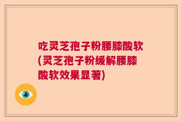 吃灵芝孢子粉腰膝酸软(灵芝孢子粉缓解腰膝酸软效果显著)  第1张