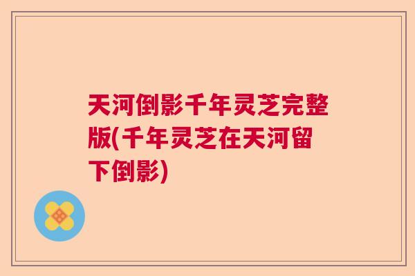 天河倒影千年灵芝完整版(千年灵芝在天河留下倒影)  第1张