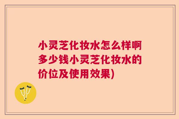 小灵芝化妆水怎么样啊多少钱小灵芝化妆水的价位及使用效果)  第1张