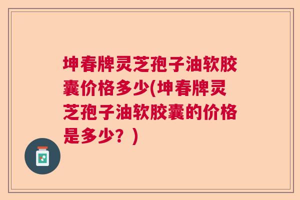 坤春牌灵芝孢子油软胶囊价格多少(坤春牌灵芝孢子油软胶囊的价格是多少？)  第1张