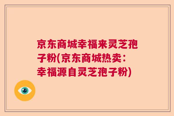 京东商城幸福来灵芝孢子粉(京东商城热卖：幸福源自灵芝孢子粉)  第1张