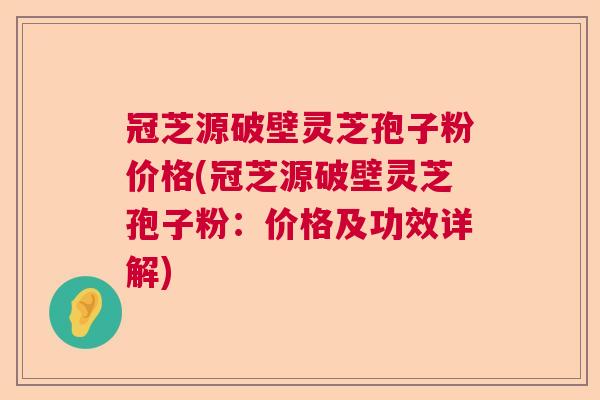 冠芝源破壁灵芝孢子粉价格(冠芝源破壁灵芝孢子粉：价格及功效详解)  第1张