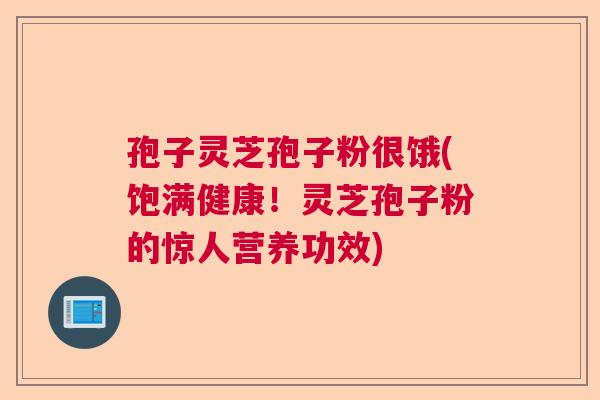 孢子灵芝孢子粉很饿(饱满健康！灵芝孢子粉的惊人营养功效)  第1张