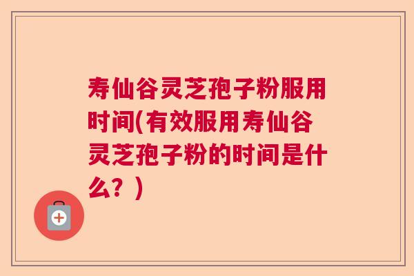 寿仙谷灵芝孢子粉服用时间(有效服用寿仙谷灵芝孢子粉的时间是什么？)  第1张