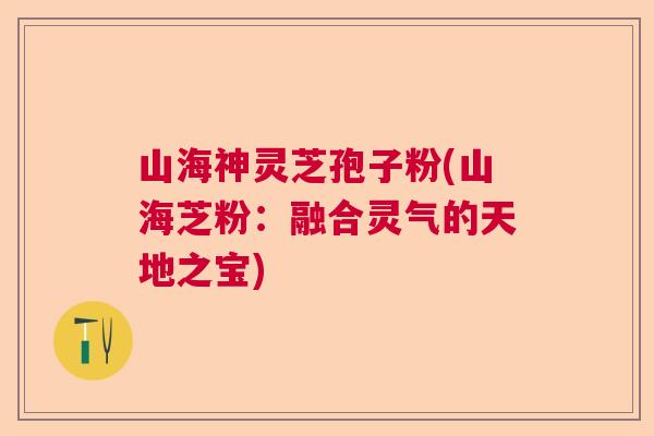 山海神灵芝孢子粉(山海芝粉：融合灵气的天地之宝)  第1张