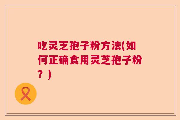 吃灵芝孢子粉方法(如何正确食用灵芝孢子粉？)  第1张