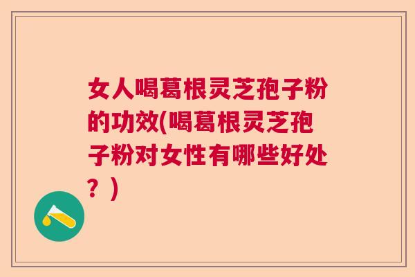 女人喝葛根灵芝孢子粉的功效(喝葛根灵芝孢子粉对女性有哪些好处？)  第1张