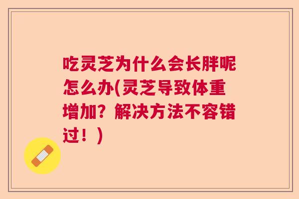 吃灵芝为什么会长胖呢怎么办(灵芝导致体重增加？解决方法不容错过！)  第1张