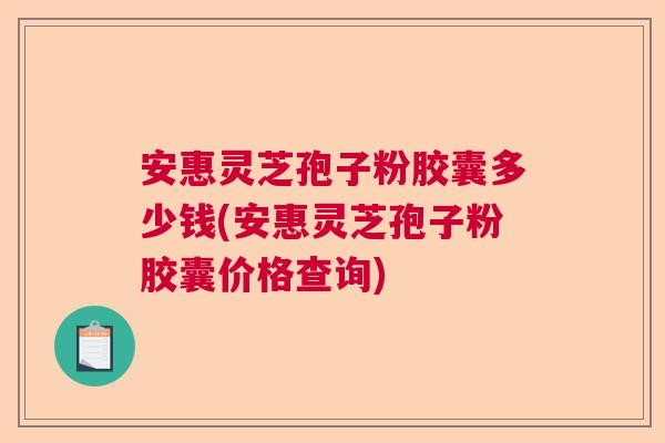 安惠灵芝孢子粉胶囊多少钱(安惠灵芝孢子粉胶囊价格查询)  第1张