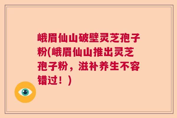 峨眉仙山破壁灵芝孢子粉(峨眉仙山推出灵芝孢子粉，滋补养生不容错过！)  第1张