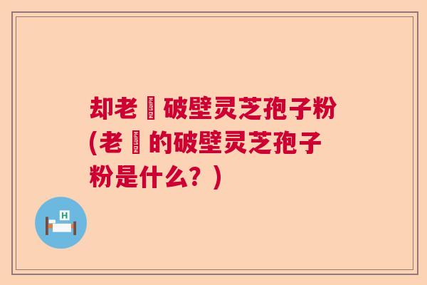 却老斎破壁灵芝孢子粉(老斎的破壁灵芝孢子粉是什么？)  第1张