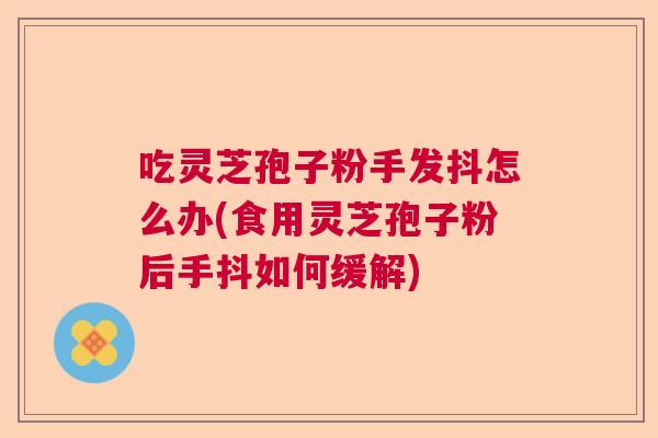 吃灵芝孢子粉手发抖怎么办(食用灵芝孢子粉后手抖如何缓解)  第1张