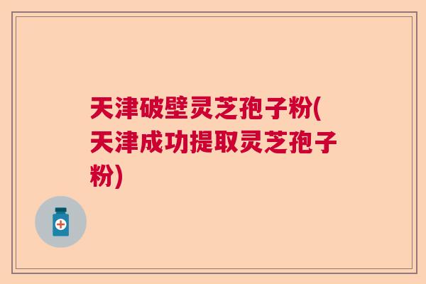 天津破壁灵芝孢子粉(天津成功提取灵芝孢子粉)  第1张