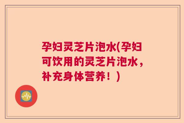 孕妇灵芝片泡水(孕妇可饮用的灵芝片泡水，补充身体营养！)  第1张