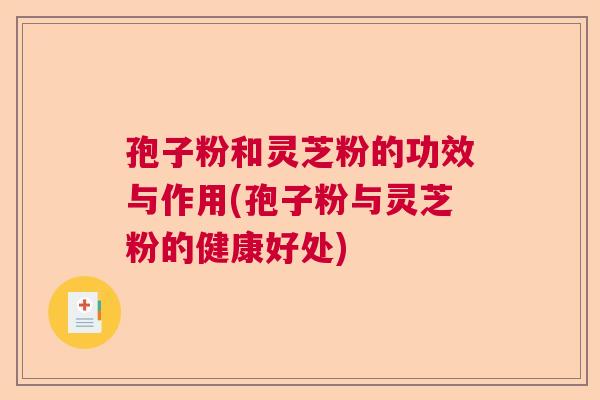 孢子粉和灵芝粉的功效与作用(孢子粉与灵芝粉的健康好处)  第1张