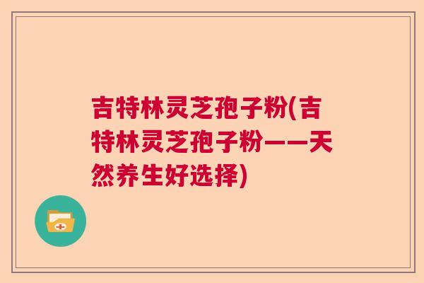 吉特林灵芝孢子粉(吉特林灵芝孢子粉——天然养生好选择)  第1张