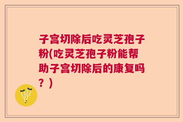 子宫切除后吃灵芝孢子粉(吃灵芝孢子粉能帮助子宫切除后的康复吗？)  第1张