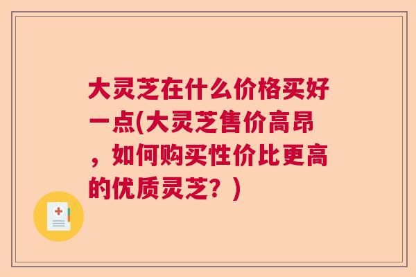 大灵芝在什么价格买好一点(大灵芝售价高昂，如何购买性价比更高的优质灵芝？)  第1张