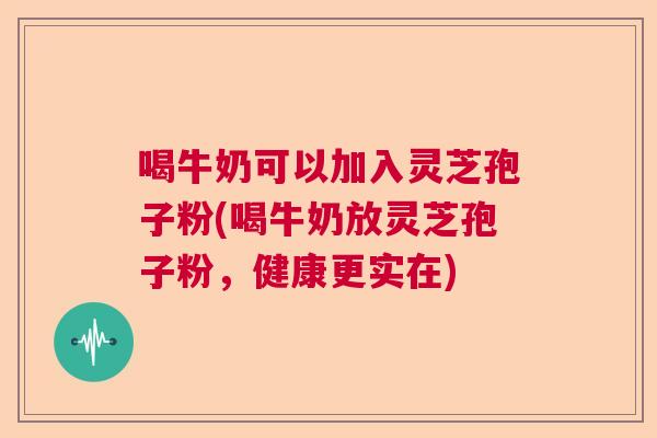喝牛奶可以加入灵芝孢子粉(喝牛奶放灵芝孢子粉，健康更实在)  第1张
