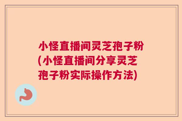 小怪直播间灵芝孢子粉(小怪直播间分享灵芝孢子粉实际操作方法)  第1张