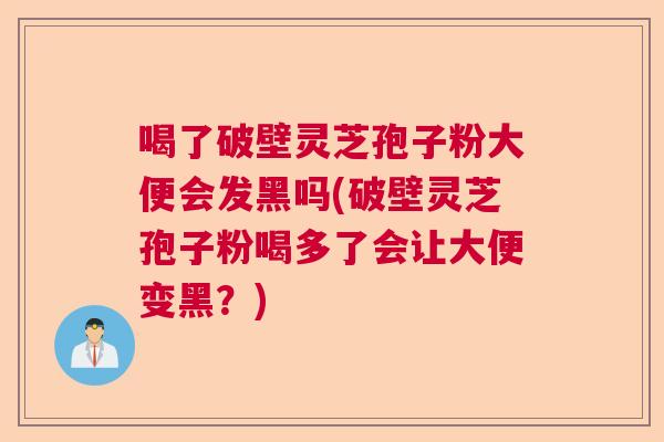 喝了破壁灵芝孢子粉大便会发黑吗(破壁灵芝孢子粉喝多了会让大便变黑？)  第1张