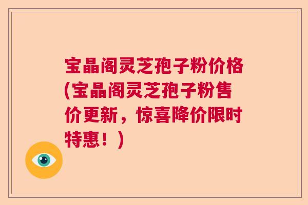 宝晶阁灵芝孢子粉价格(宝晶阁灵芝孢子粉售价更新，惊喜降价限时特惠！)  第1张