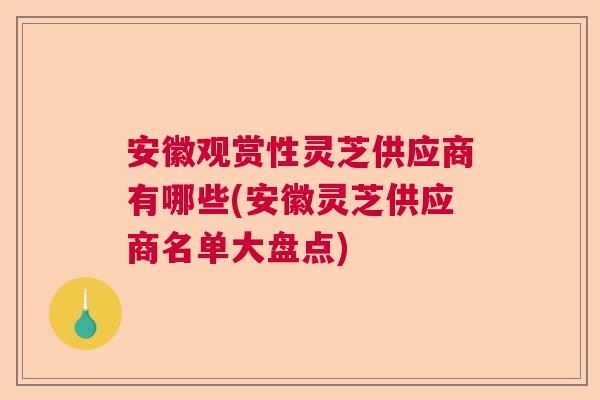 安徽观赏性灵芝供应商有哪些(安徽灵芝供应商名单大盘点)  第1张
