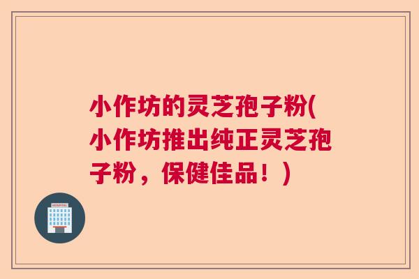 小作坊的灵芝孢子粉(小作坊推出纯正灵芝孢子粉，保健佳品！)  第1张
