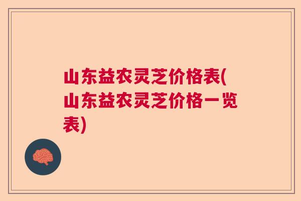 山东益农灵芝价格表(山东益农灵芝价格一览表)  第1张