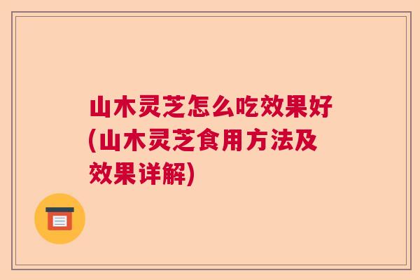 山木灵芝怎么吃效果好(山木灵芝食用方法及效果详解)  第1张