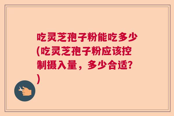 吃灵芝孢子粉能吃多少(吃灵芝孢子粉应该控制摄入量，多少合适？)  第1张