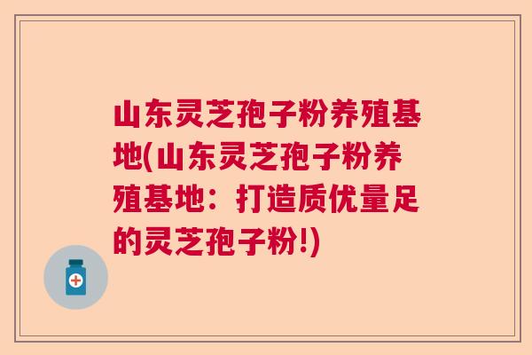 山东灵芝孢子粉养殖基地(山东灵芝孢子粉养殖基地：打造质优量足的灵芝孢子粉!)  第1张