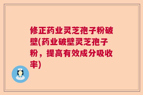 修正药业灵芝孢子粉破壁(药业破壁灵芝孢子粉，提高有效成分吸收率)  第1张