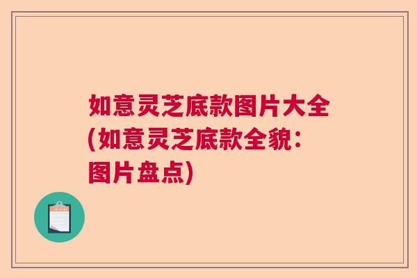 如意灵芝底款图片大全(如意灵芝底款全貌：图片盘点)  第1张