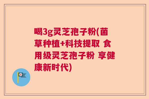 喝3g灵芝孢子粉(菌草种植+科技提取 食用级灵芝孢子粉 享健康新时代)  第1张